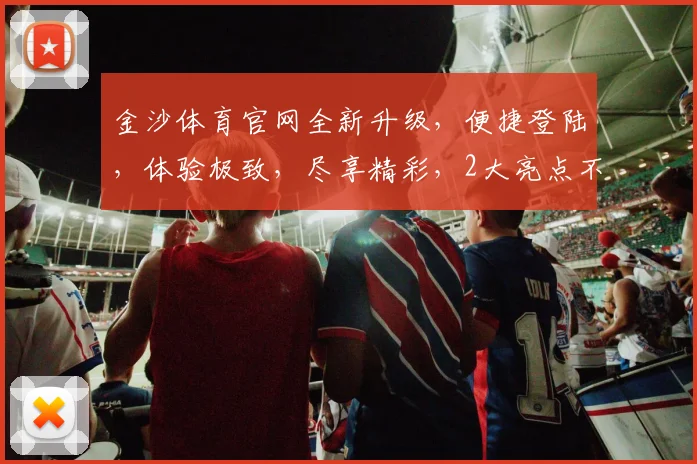 金沙体育官网全新升级，便捷登陆，体验极致，尽享精彩，2大亮点不容错过