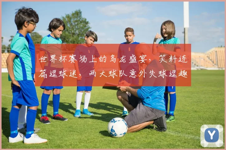 世界杯赛场上的乌龙盛宴，笑料连篇逗球迷，两大球队意外失球逗趣连连
