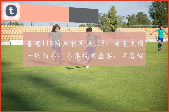 香港118图库彩图库118，海量美图一网打尽，尽享视觉盛宴，不容错过