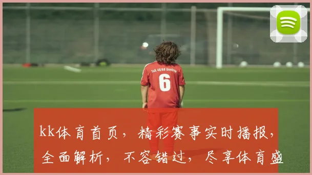 kk体育首页，精彩赛事实时播报，全面解析，不容错过，尽享体育盛宴
