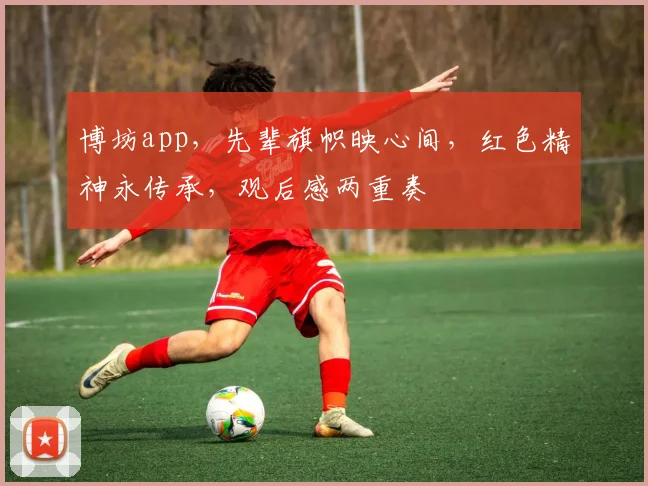 博坊app，先辈旗帜映心间，红色精神永传承，观后感两重奏