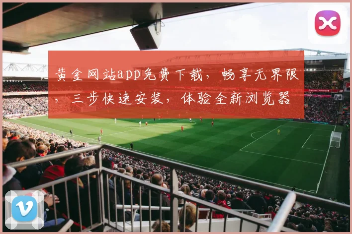 黄金网站app免费下载，畅享无界限，三步快速安装，体验全新浏览器，一触即达