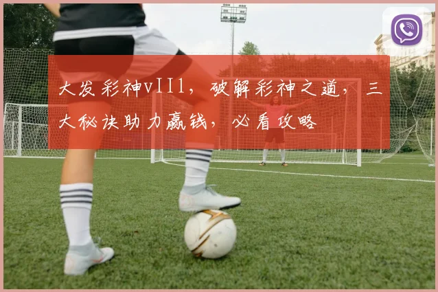 大发彩神vIIl，破解彩神之道，三大秘诀助力赢钱，必看攻略