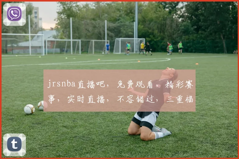 jrsnba直播吧，免费观看，精彩赛事，实时直播，不容错过，三重福利，等你来享，尽在jrs
