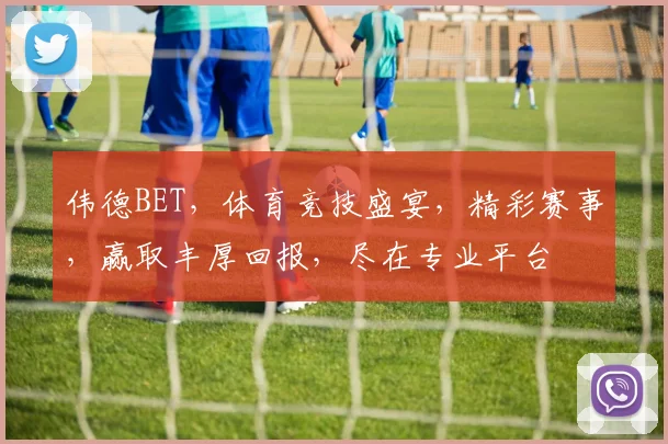 伟德BET，体育竞技盛宴，精彩赛事，赢取丰厚回报，尽在专业平台