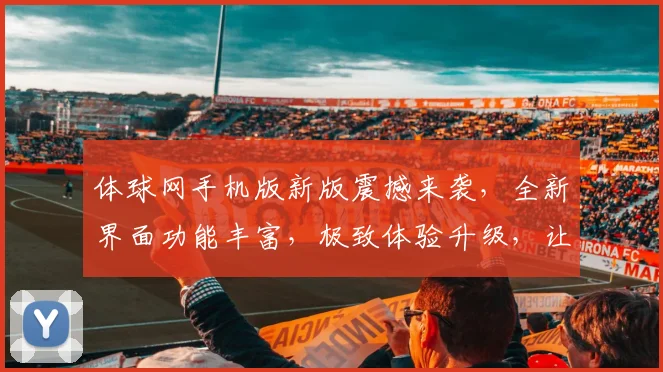 体球网手机版新版震撼来袭，全新界面功能丰富，极致体验升级，让您畅享便捷观赛之旅，立即更新体验
