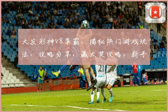 大发彩神v8争霸，揭秘热门游戏玩法，攻略分享，赢大奖攻略，新手必看